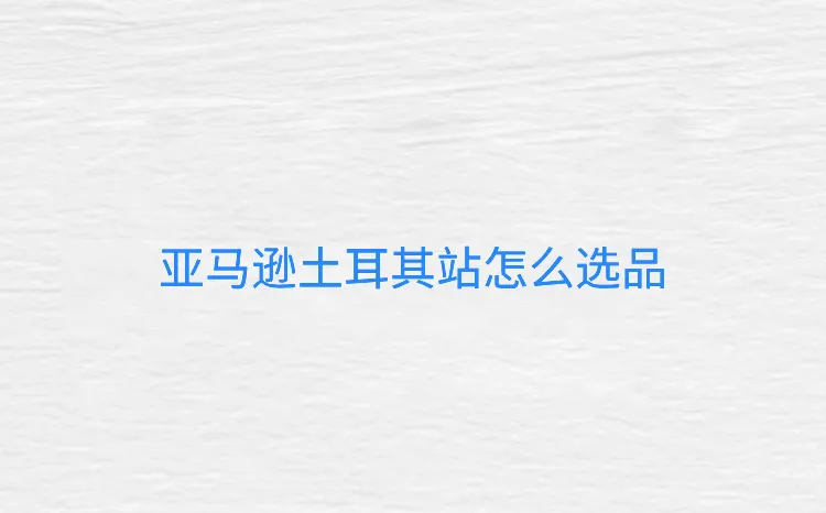 亚马逊土耳其站怎么选品-亚马逊土耳其站怎么样