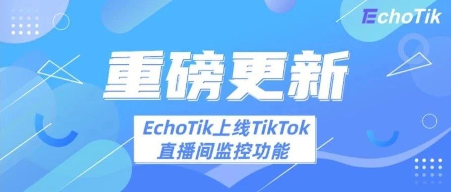 EchoTik上线TikTok直播间监控功能 助力中国直播电商出海