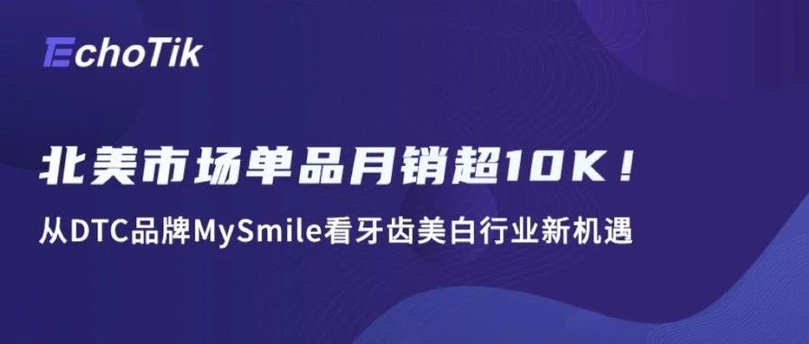 TikTok北美市场单品月销超10K！从DTC品牌MySmile看牙齿美白行业新机遇