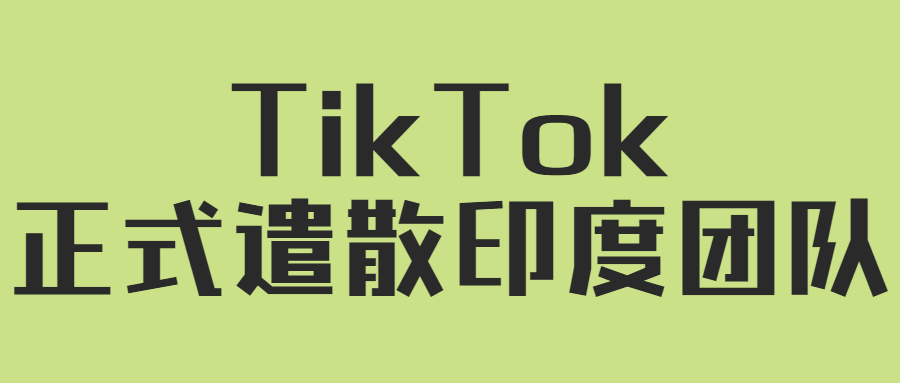 遣散团队、关闭中心！TikTok印度梦碎