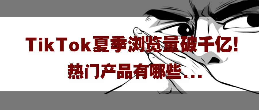 TikTok夏季浏览量破千亿!热门产品有哪些...