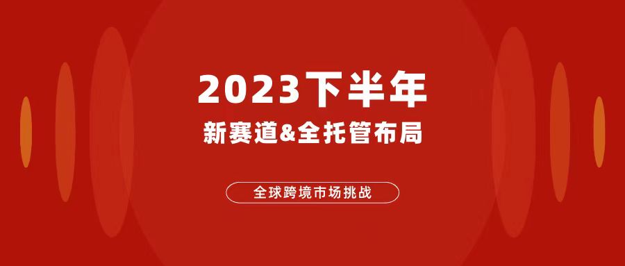 面对全球跨境市场挑战丨2023下半年如何适应新赛道与全托管布局？