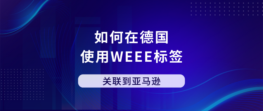 如何在德国使用WEEE标签并关联到亚马逊上？