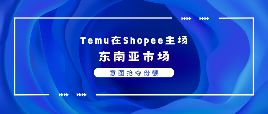 Temu在Shopee主场东南亚市场意图抢夺份额