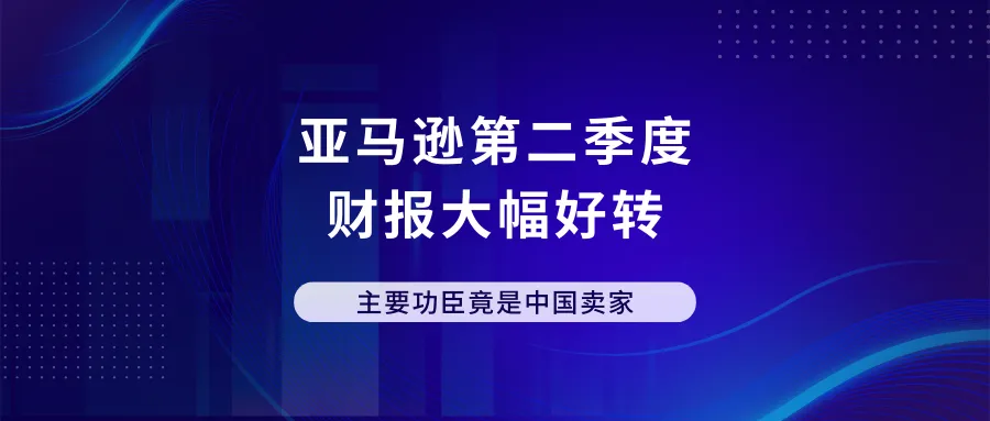 逆袭成功！亚马逊第二季度财报大幅好转！主要功臣竟是中国卖家！