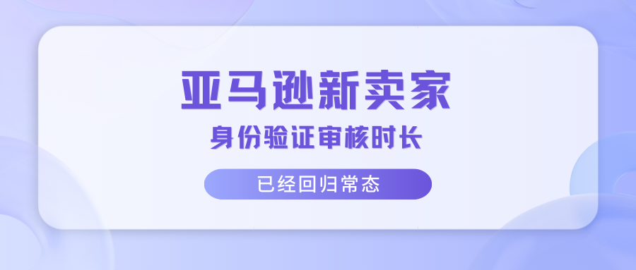 亚马逊新卖家丨身份验证审核时长已经回归常态！