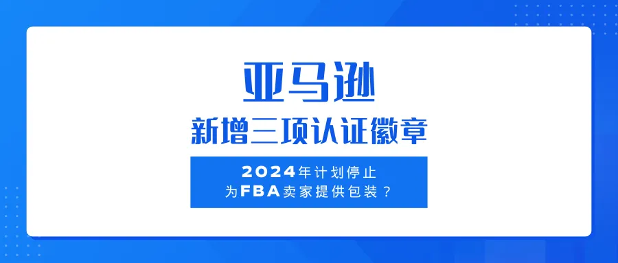 亚马逊新增三项认证徽章丨2024年计划停止为FBA卖家提供包装？