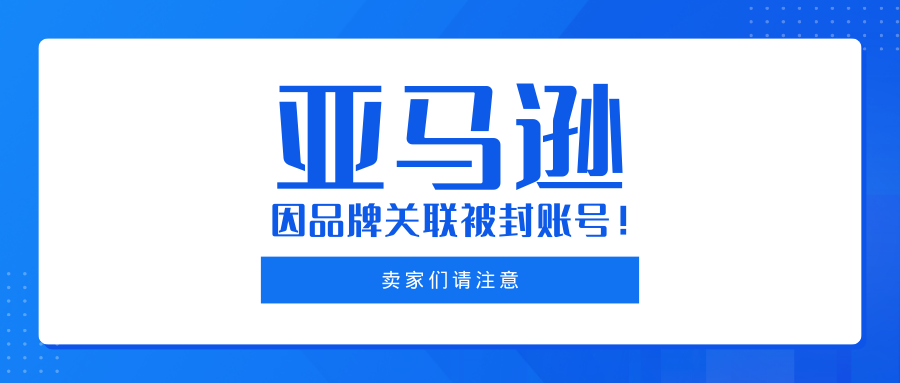 亚马逊丨众多商家因品牌关联被封账号！