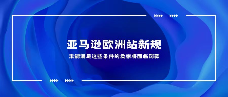 亚马逊欧洲站新规丨未能满足这些条件的卖家将面临罚款