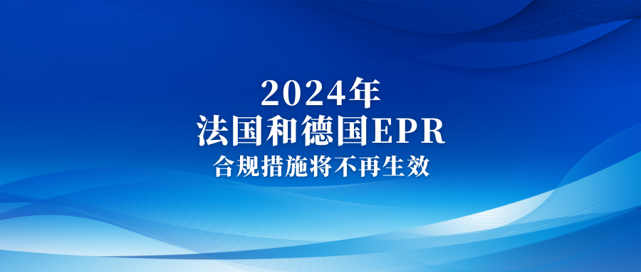 2024年法国和德国所有EPR合规措施将不再生效，注册号可能会被取消，卖家请注意！