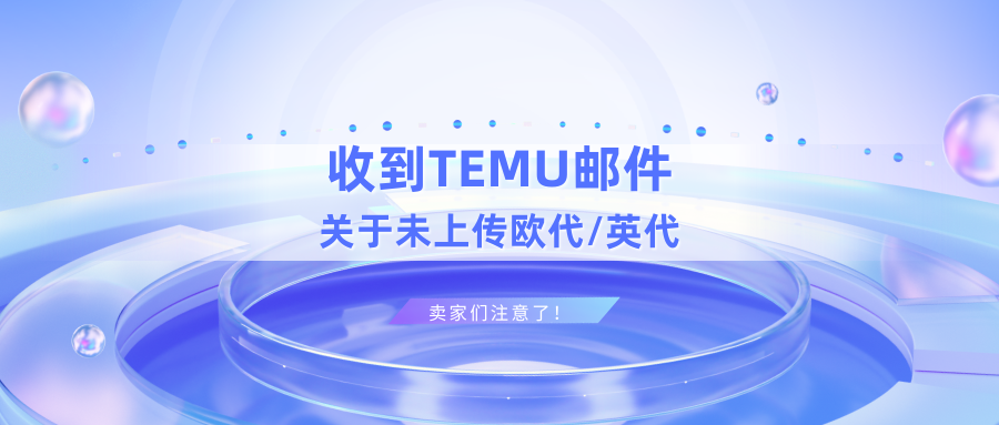 收到TEMU邮件，未上传欧代/英代的卖家们注意了！