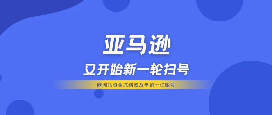 亚马逊又开始新一轮扫号丨欧洲站资金冻结波及年销十亿账号，如何安全过关？