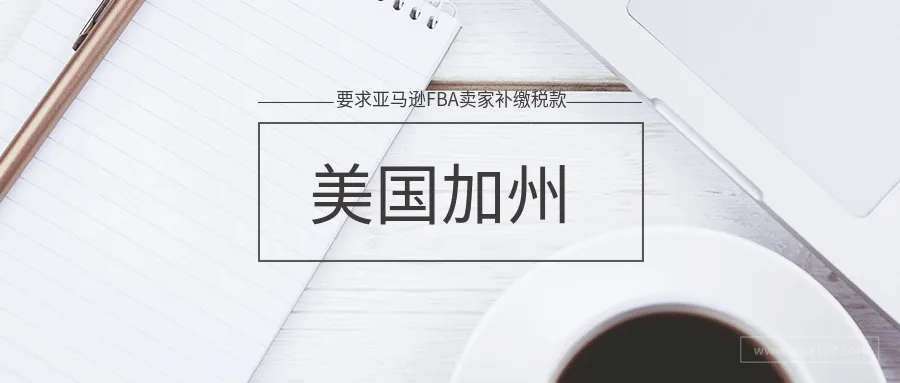 美国加州要补缴销售税?!亚马逊卖家“慌”了...