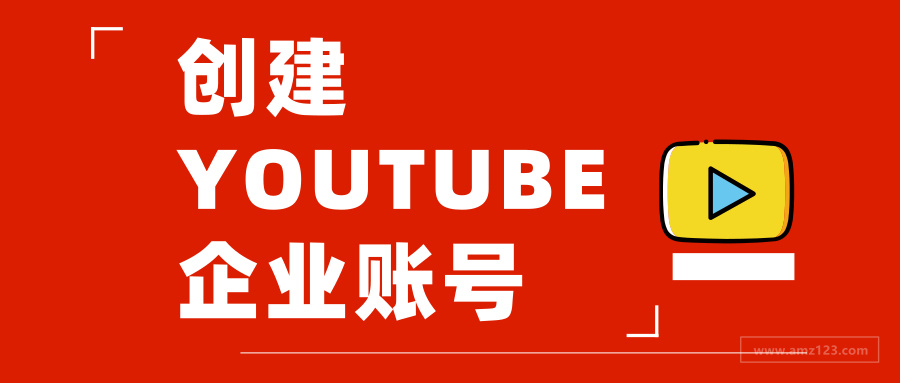 如何创建一个youtube企业账号 跨境头条 Amz123亚马逊导航 跨境电商出海门户