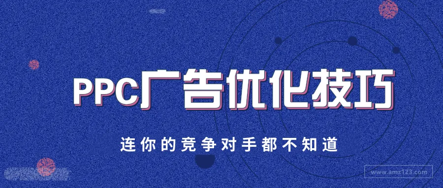 亚马逊PPC广告优化技巧，连你竞争对手都不知道！