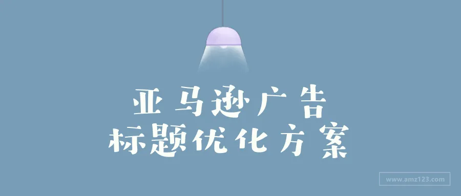 亚马逊广告标题优化三大诀窍，提升转化率妥妥的！
