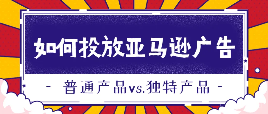 普通产品和独特产品，怎么做亚马逊广告？