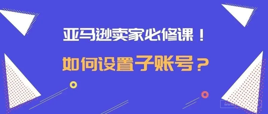 亚马逊卖家必修课！如何设置子账号？