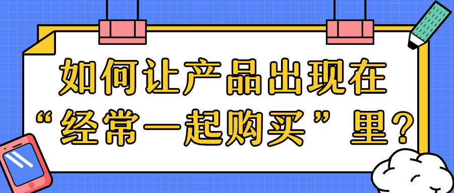 如何利用亚马逊Brand Analytics，让你的产品出现在“经常一起购买”里？