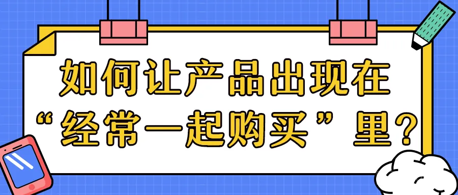 如何利用亚马逊Brand Analytics,让你的产品出现在“经常一起购买”里?