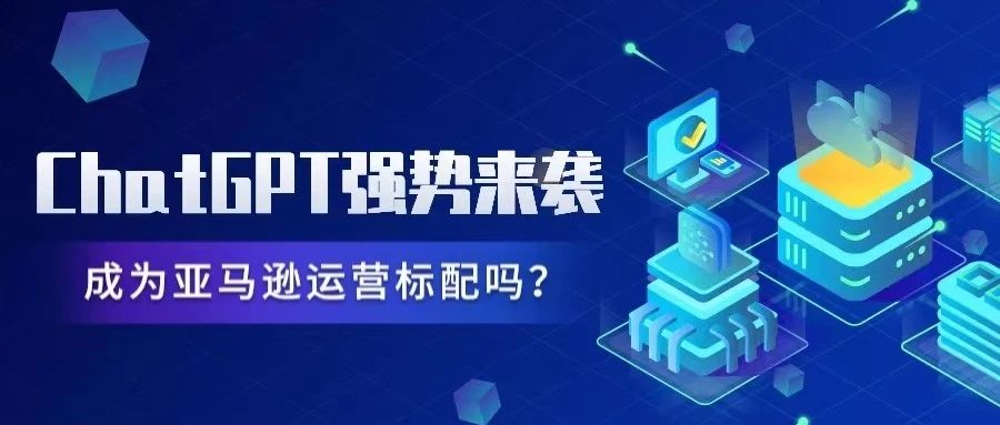 ChatGPT强势来袭，成为亚马逊运营标配吗？