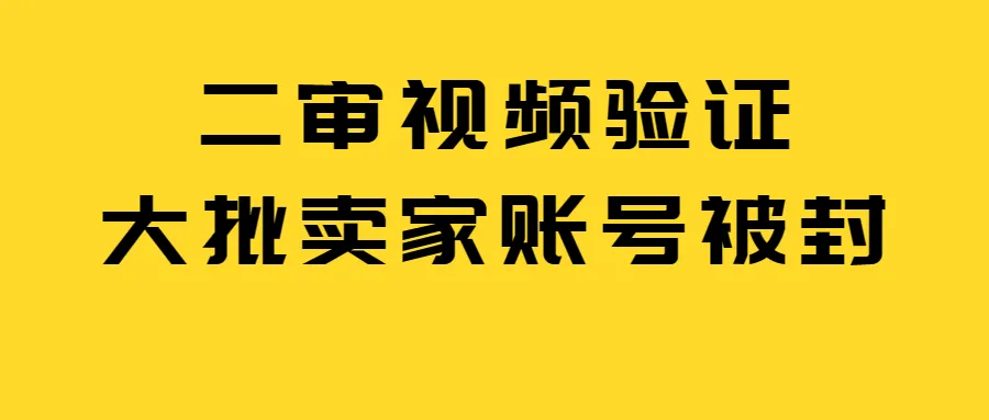 大批卖家触发二审视频验证!账号被封、跨站点牵连!