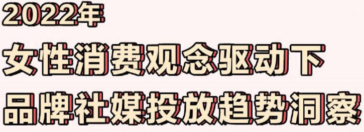 《2022年女性消费观驱动下品牌社媒投放趋势洞察报告》PDF下载