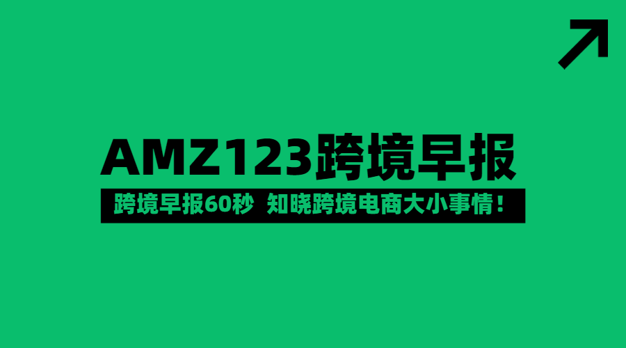 【AMZ123跨境早报】亚马逊日本站2023年Prime Day的入库时间截止到7月7日；亚马逊欧洲站提醒卖家现在可以将视频内容添加到产品页面