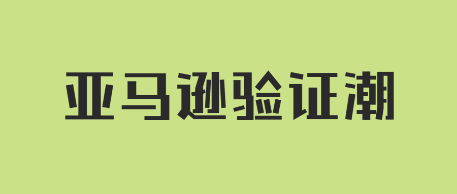 亚马逊验证潮持续！大量卖家账户存在停用风险？