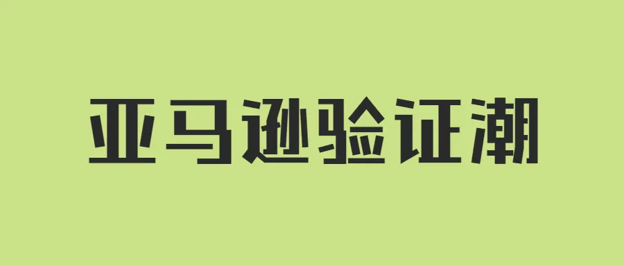 亚马逊验证潮持续!大量卖家账户存在停用风险?