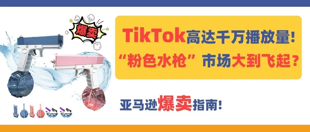 亚马逊爆卖指南!获千万播放量的TikTok“水枪”,市场大到飞起?
