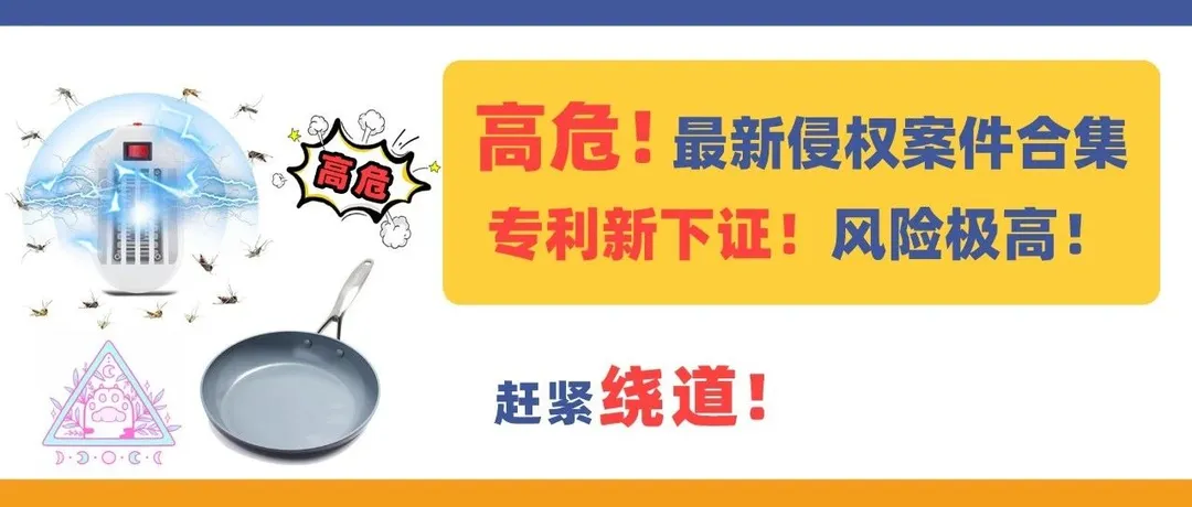 高危!最新侵权案件合集,这波专利新下证产品风险极高,赶紧绕道!