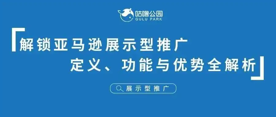 解锁亚马逊展示型推广：定义、功能与优势全解析
