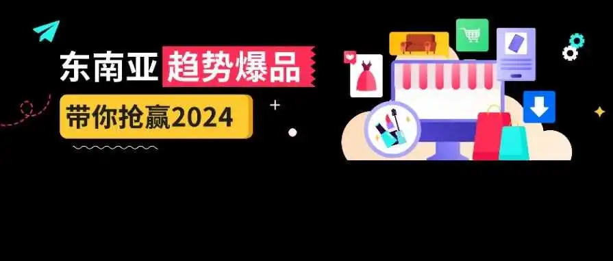 解析东南亚市场，你的2024选品趋势来了！