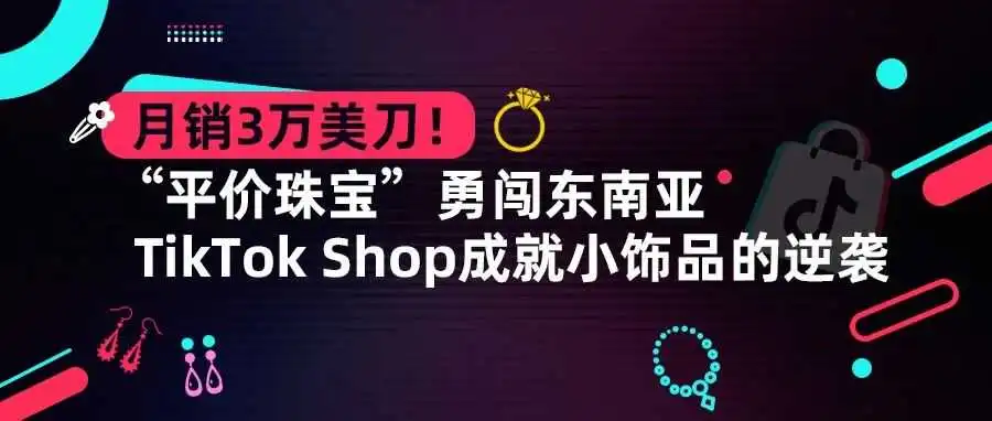 月销3万美刀!“平价珠宝”勇闯东南亚,TikTok Shop成就小饰品的逆袭
