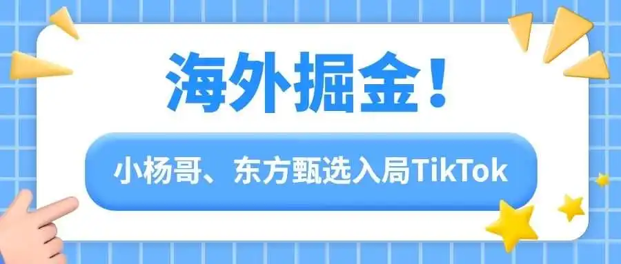 海外掘金!小杨哥、东方甄选入局TikTok