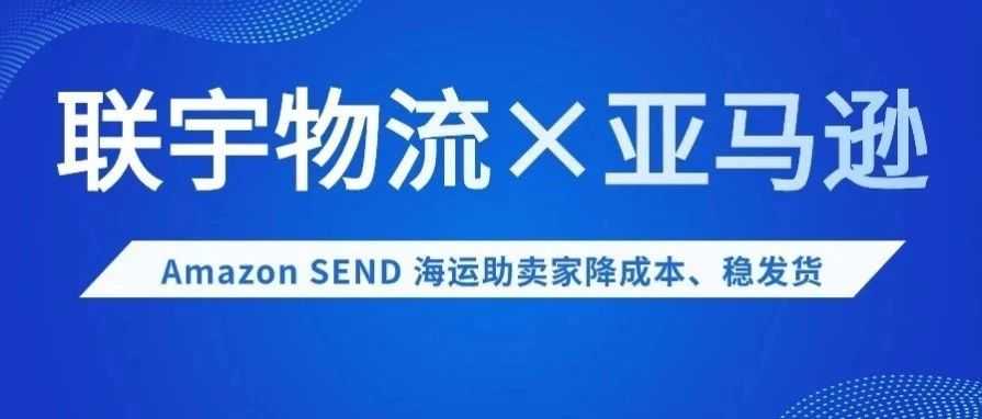 联宇×亚马逊重磅联手！头程物流新选择，Amazon SEND 海运助卖家降成本、稳发货！