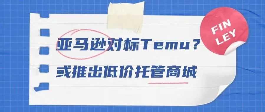 亚马逊对标Temu？或推出低价托管商城