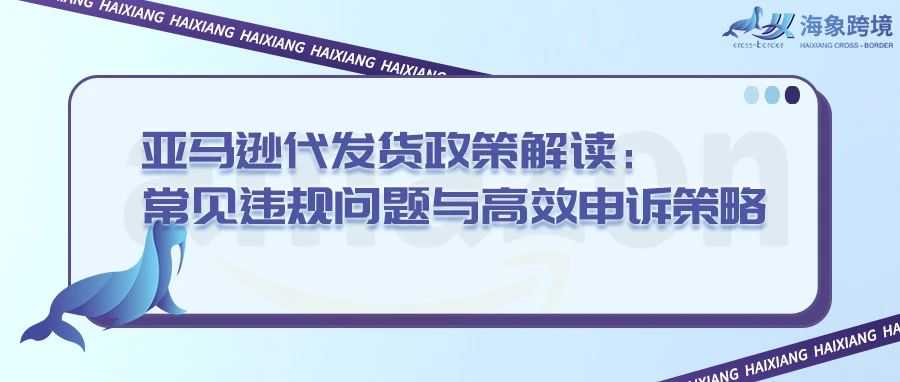 亚马逊代发货政策解读：常见违规问题与高效申诉策略