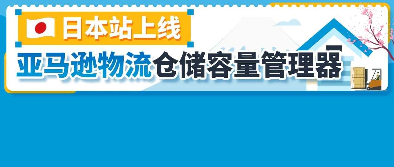 亚马逊物流仓储容量管理器新增日本站点，库存管理更高效！