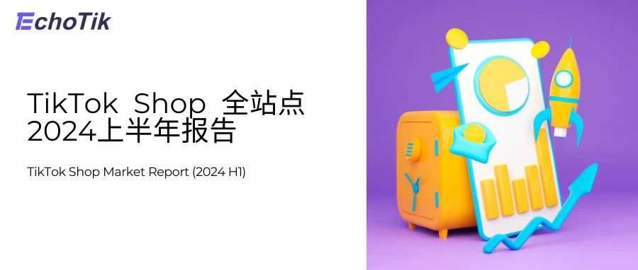 TikTok Shop 全站点2024上半年市场报告｜EchoTik