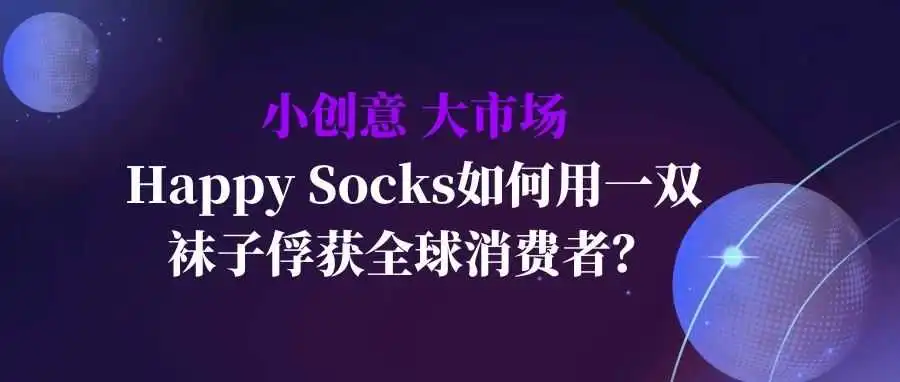 “小创意,大市场:Happy Socks如何用一双袜子俘获全球消费者?”