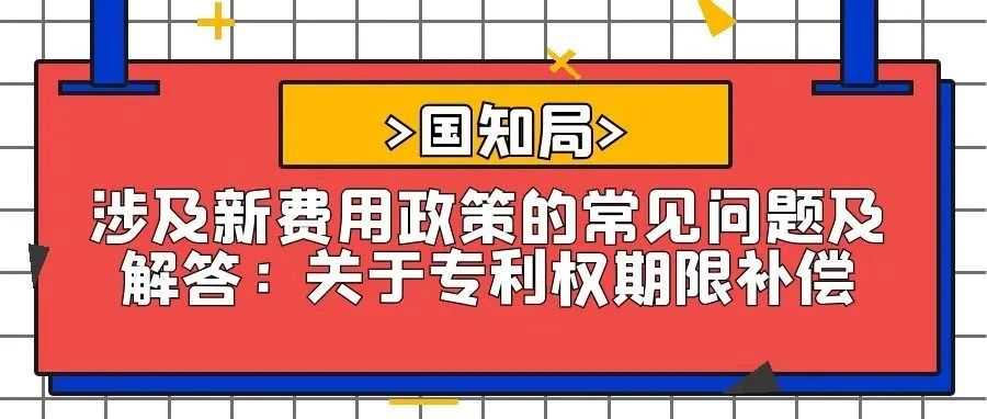 【国知局】涉及新费用政策的常见问题及解答：关于专利权期限补偿