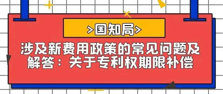 【国知局】涉及新费用政策的常见问题及解答:关于专利权期限补偿