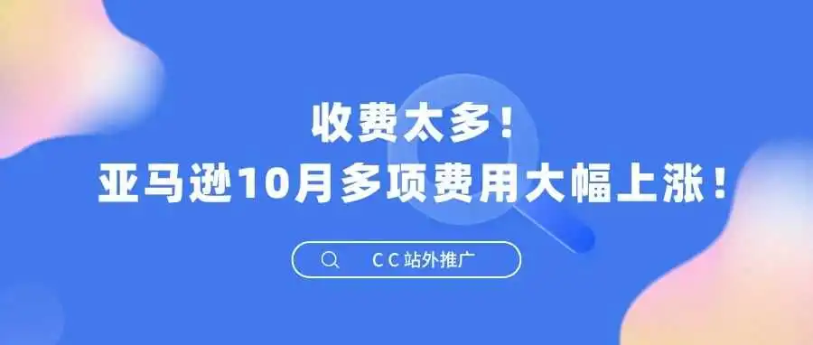 收费太多!亚马逊10月多项费用大幅上涨!