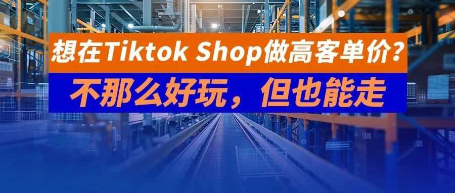 想在Tiktok Shop做高客单价？这条路不那么好玩，但也能走！