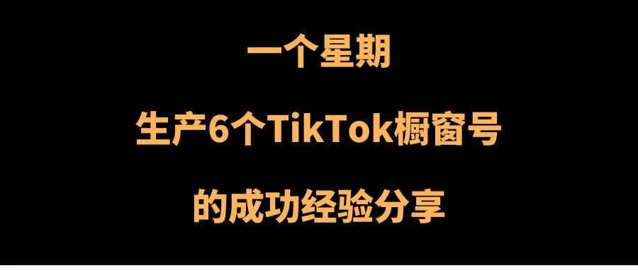 7天生产6个TikTok橱窗号的成功经验分享