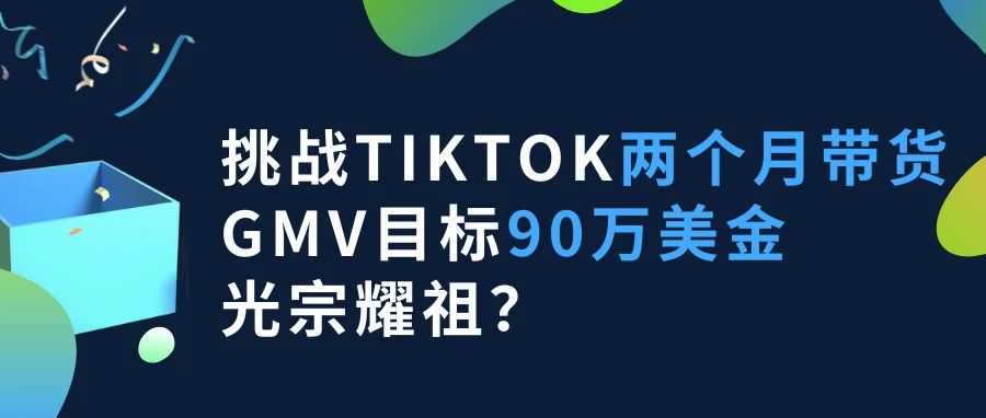 挑战TikTok两个月带货GMV目标90万美金，光宗耀祖？