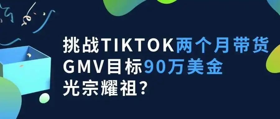 挑战TikTok两个月带货GMV目标90万美金,光宗耀祖?