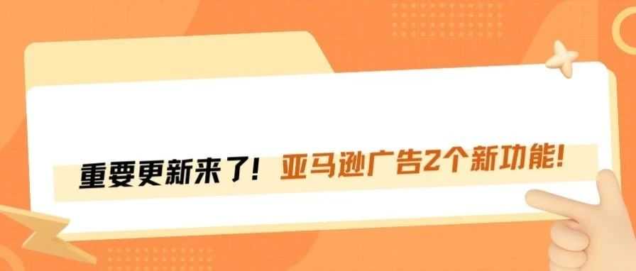 亚马逊广告又更新了！这两个新功能，卖家必看！